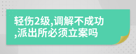 輕傷2級(jí),調(diào)解不成功,派出所必須立案嗎