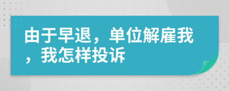 由于早退，單位解雇我，我怎樣投訴