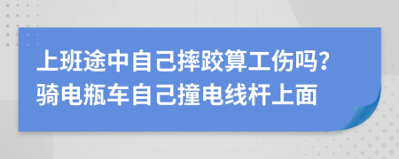 上班途中自己摔跤算工傷嗎？騎電瓶車自己撞電線桿上面