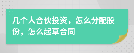 幾個(gè)人合伙投資，怎么分配股份，怎么起草合同
