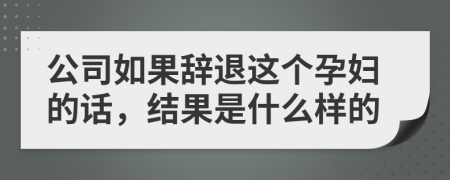 公司如果辭退這個(gè)孕婦的話，結(jié)果是什么樣的