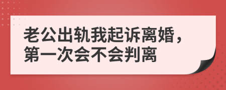 老公出軌我起訴離婚，第一次會(huì)不會(huì)判離