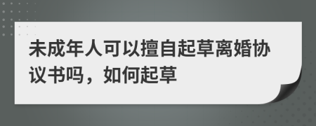 未成年人可以擅自起草離婚協(xié)議書嗎，如何起草