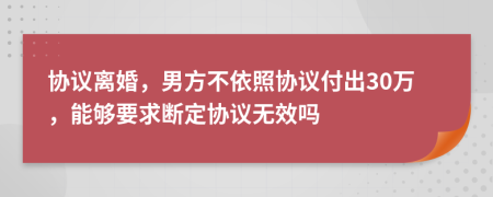 協(xié)議離婚，男方不依照協(xié)議付出30萬，能夠要求斷定協(xié)議無效嗎