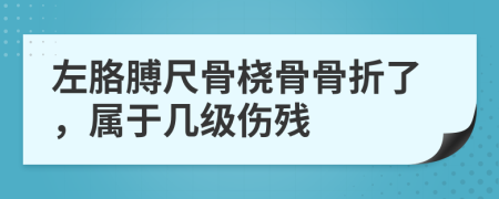 左胳膊尺骨橈骨骨折了，屬于幾級傷殘