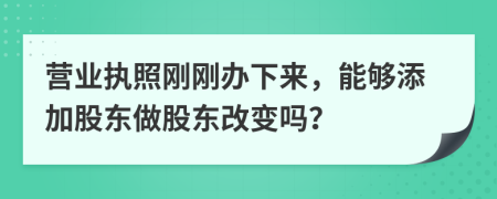 營業(yè)執(zhí)照剛剛辦下來，能夠添加股東做股東改變嗎？