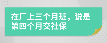 在廠上三個月班，說是第四個月交社保