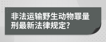 非法運(yùn)輸野生動(dòng)物罪量刑最新法律規(guī)定?