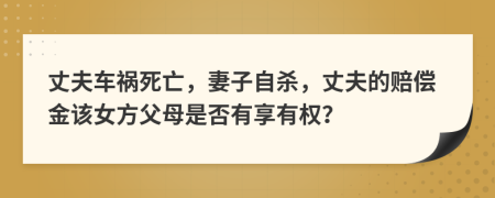 丈夫車禍死亡，妻子自殺，丈夫的賠償金該女方父母是否有享有權(quán)？