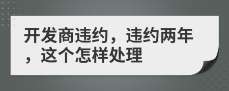 開發(fā)商違約，違約兩年，這個怎樣處理