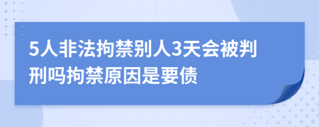 5人非法拘禁別人3天會被判刑嗎拘禁原因是要債