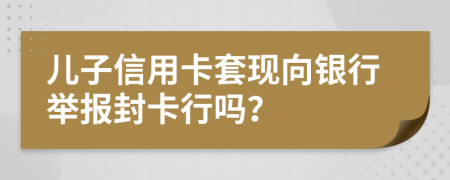 兒子信用卡套現(xiàn)向銀行舉報(bào)封卡行嗎？