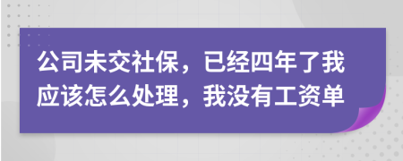 公司未交社保，已經(jīng)四年了我應(yīng)該怎么處理，我沒(méi)有工資單