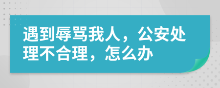 遇到辱罵我人，公安處理不合理，怎么辦