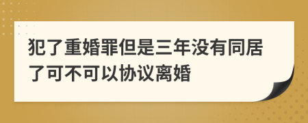 犯了重婚罪但是三年沒(méi)有同居了可不可以協(xié)議離婚