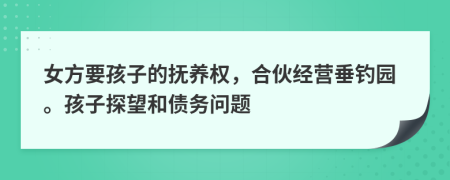 女方要孩子的撫養(yǎng)權，合伙經營垂釣園。孩子探望和債務問題