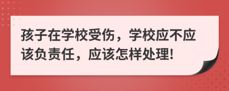 孩子在學(xué)校受傷，學(xué)校應(yīng)不應(yīng)該負(fù)責(zé)任，應(yīng)該怎樣處理!