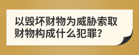 以毀壞財(cái)物為威脅索取財(cái)物構(gòu)成什么犯罪？