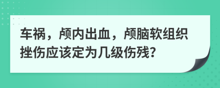 車禍，顱內(nèi)出血，顱腦軟組織挫傷應(yīng)該定為幾級傷殘？