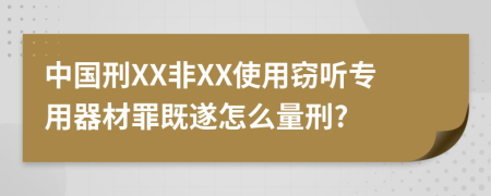 中國刑XX非XX使用竊聽專用器材罪既遂怎么量刑?