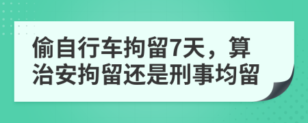 偷自行車拘留7天，算治安拘留還是刑事均留
