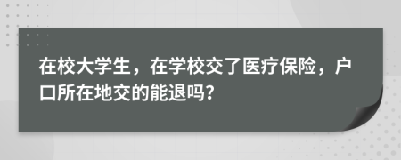 在校大學(xué)生，在學(xué)校交了醫(yī)療保險(xiǎn)，戶(hù)口所在地交的能退嗎？