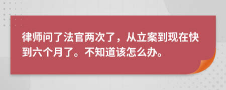 律師問了法官兩次了，從立案到現(xiàn)在快到六個月了。不知道該怎么辦。