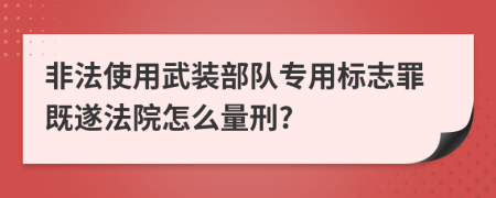 非法使用武裝部隊(duì)專用標(biāo)志罪既遂法院怎么量刑?