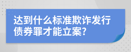 達(dá)到什么標(biāo)準(zhǔn)欺詐發(fā)行債券罪才能立案?