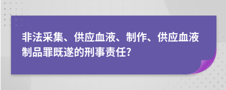 非法采集、供應(yīng)血液、制作、供應(yīng)血液制品罪既遂的刑事責(zé)任?