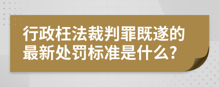 行政枉法裁判罪既遂的最新處罰標(biāo)準是什么?