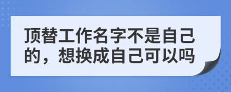 頂替工作名字不是自己的，想換成自己可以嗎