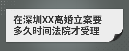在深圳XX離婚立案要多久時(shí)間法院才受理