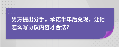 男方提出分手，承諾半年后兌現(xiàn)，讓他怎么寫協(xié)議內(nèi)容才合法？