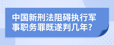 中國新刑法阻礙執(zhí)行軍事職務(wù)罪既遂判幾年?