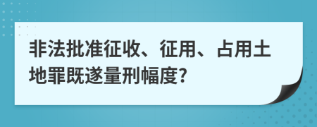 非法批準(zhǔn)征收、征用、占用土地罪既遂量刑幅度?