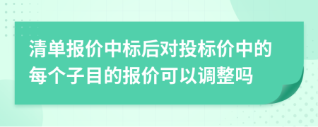 清單報(bào)價(jià)中標(biāo)后對(duì)投標(biāo)價(jià)中的每個(gè)子目的報(bào)價(jià)可以調(diào)整嗎