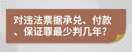 對(duì)違法票據(jù)承兌、付款、保證罪最少判幾年?