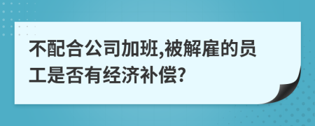 不配合公司加班,被解雇的員工是否有經(jīng)濟(jì)補(bǔ)償?