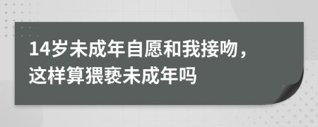 14歲未成年自愿和我接吻，這樣算猥褻未成年嗎