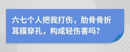 六七個人把我打傷，肋骨骨折耳膜穿孔，構(gòu)成輕傷害嗎？