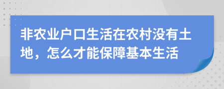 非農(nóng)業(yè)戶口生活在農(nóng)村沒有土地，怎么才能保障基本生活