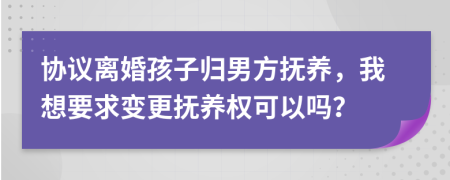 協(xié)議離婚孩子歸男方撫養(yǎng)，我想要求變更撫養(yǎng)權(quán)可以嗎？