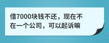 借7000塊錢不還，現(xiàn)在不在一個公司，可以起訴嘛