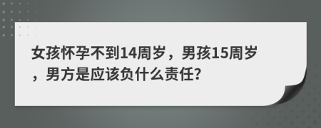 女孩懷孕不到14周歲，男孩15周歲，男方是應該負什么責任？