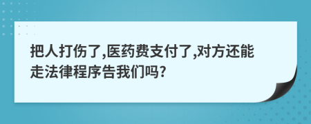 把人打傷了,醫(yī)藥費支付了,對方還能走法律程序告我們嗎?