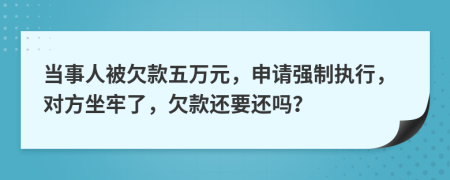 當(dāng)事人被欠款五萬(wàn)元，申請(qǐng)強(qiáng)制執(zhí)行，對(duì)方坐牢了，欠款還要還嗎？