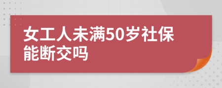 女工人未滿50歲社保能斷交嗎