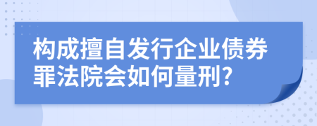 構(gòu)成擅自發(fā)行企業(yè)債券罪法院會(huì)如何量刑?