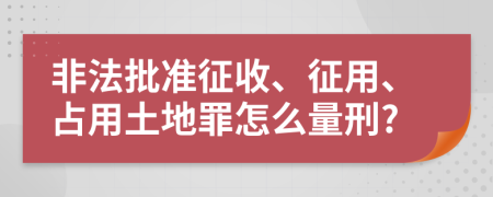 非法批準征收、征用、占用土地罪怎么量刑?